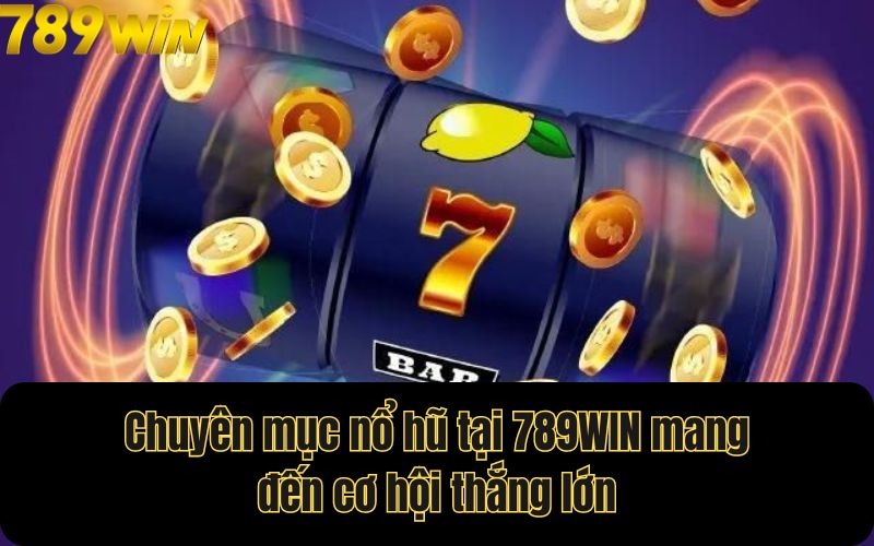 Chuyên mục nổ hũ tại 789WIN mang đến cơ hội thắng lớn