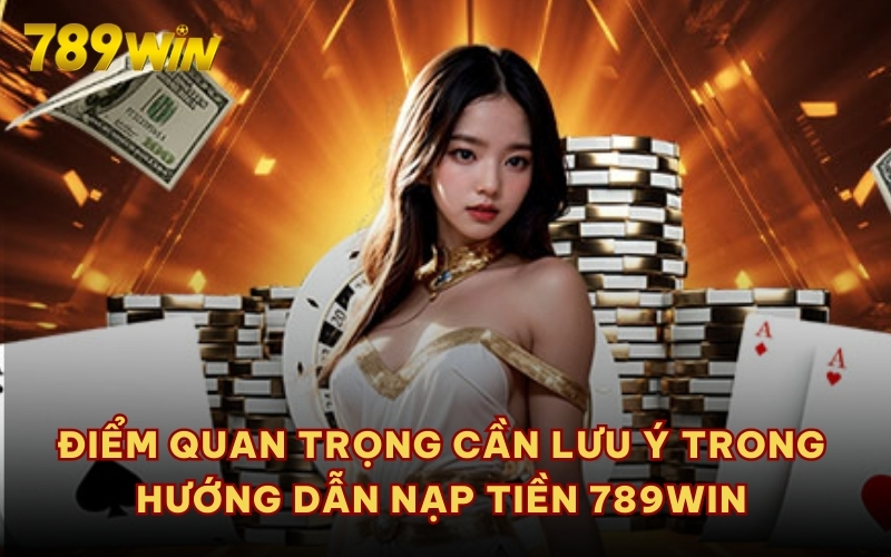 Điểm quan trọng cần lưu ý trong hướng dẫn nạp tiền 789WIN