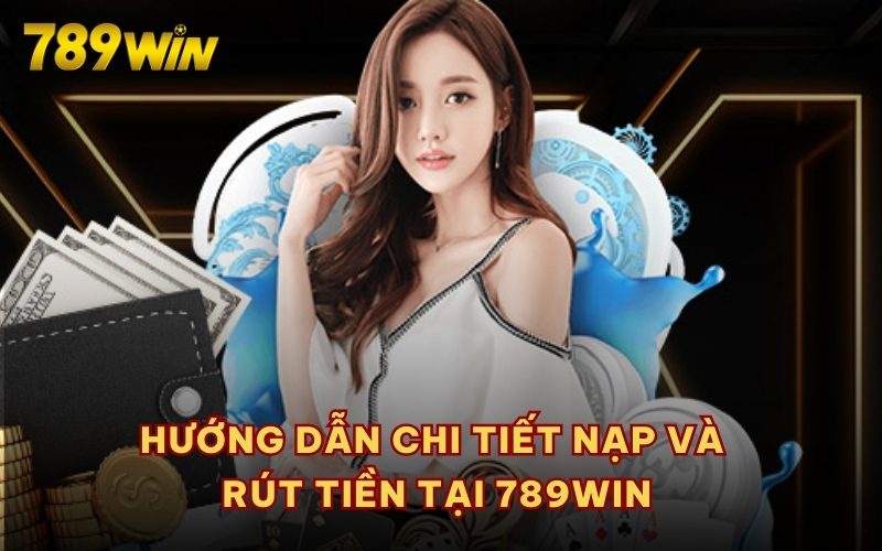 Hướng dẫn chi tiết nạp và rút tiền tại 789WIN