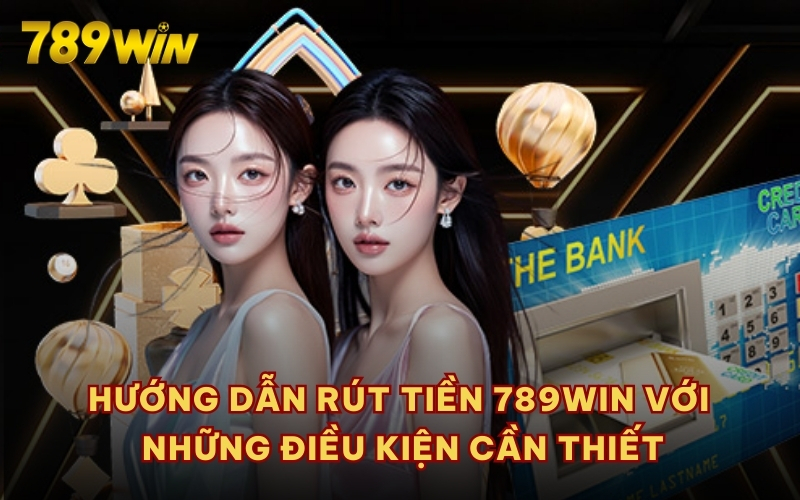 Hướng dẫn rút tiền 789WIN với những điều kiện cần thiết