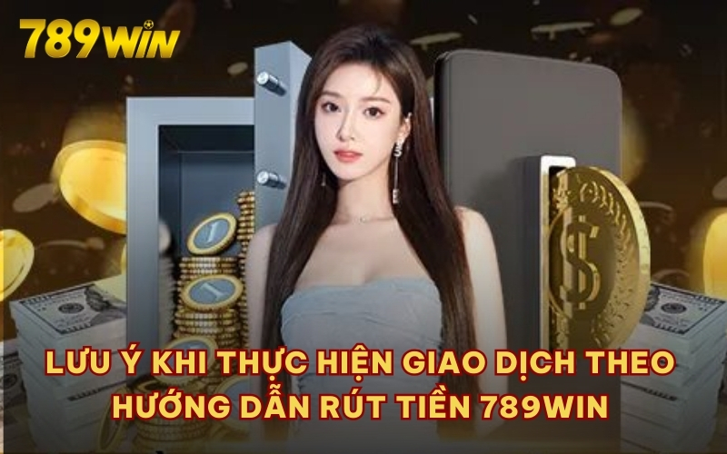 Lưu ý khi thực hiện giao dịch theo hướng dẫn rút tiền 789WIN